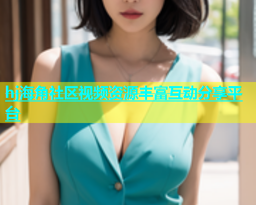 hj海角社区视频资源丰富互动分享平台