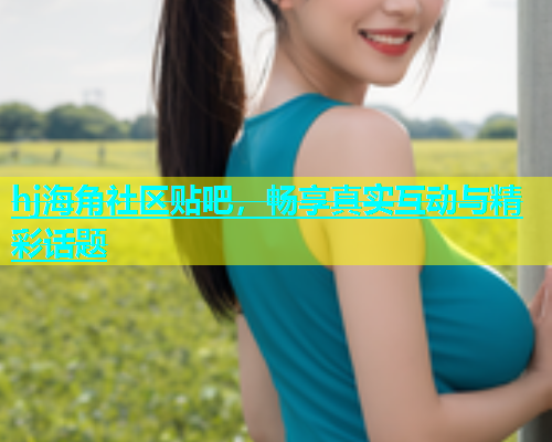 hj海角社区贴吧，畅享真实互动与精彩话题