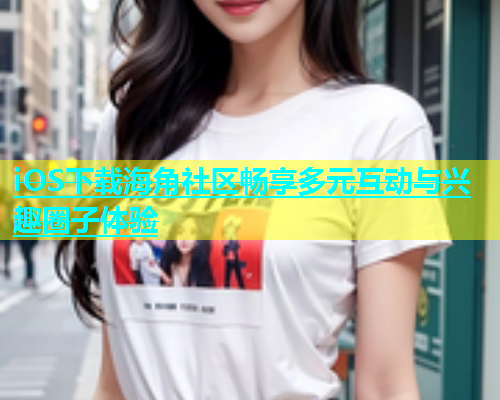 iOS下载海角社区畅享多元互动与兴趣圈子体验
