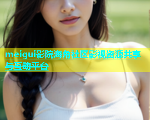 meigui影院海角社区影视资源共享与互动平台