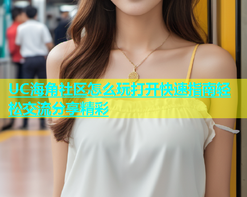 UC海角社区怎么玩打开快速指南轻松交流分享精彩