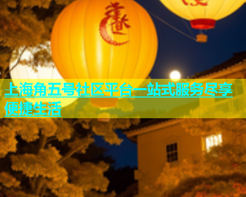 上海角五号社区平台一站式服务尽享便捷生活