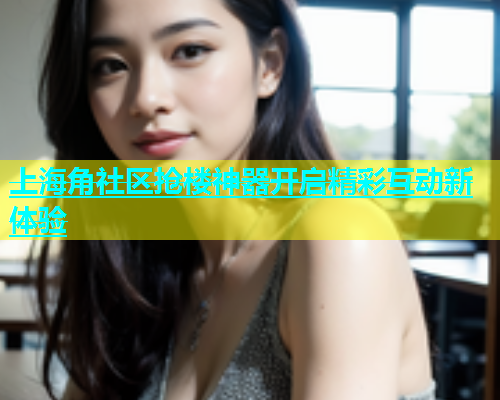 上海角社区抢楼神器开启精彩互动新体验