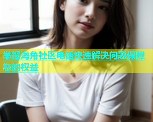举报海角社区电话快速解决问题保障您的权益