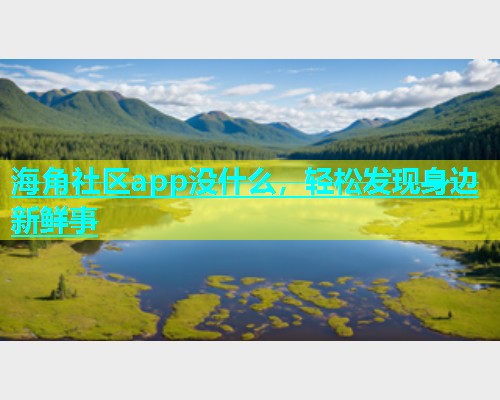 海角社区app没什么，轻松发现身边新鲜事