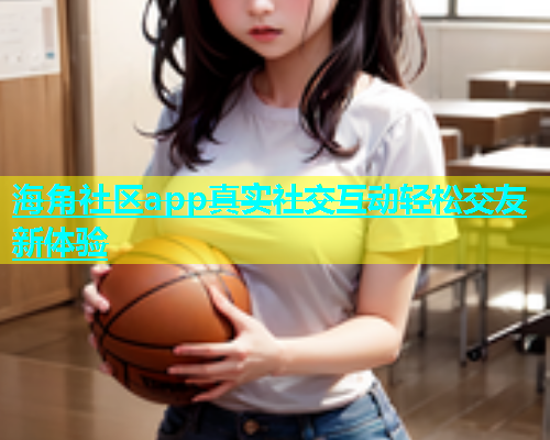 海角社区app真实社交互动轻松交友新体验
