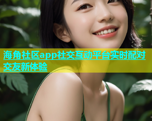 海角社区app社交互动平台实时配对交友新体验