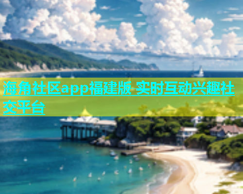 海角社区app福建版 实时互动兴趣社交平台