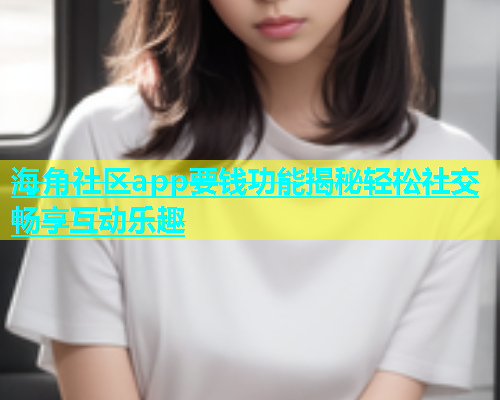 海角社区app要钱功能揭秘轻松社交畅享互动乐趣