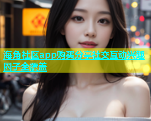 海角社区app购买分享社交互动兴趣圈子全覆盖