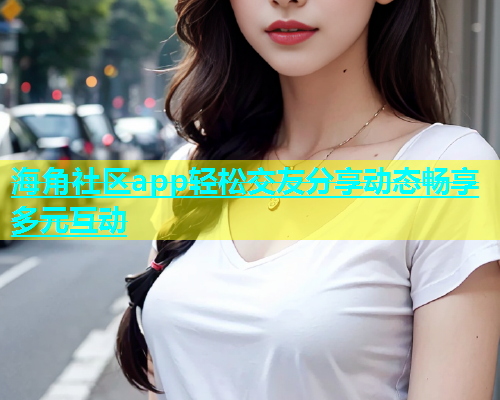 海角社区app轻松交友分享动态畅享多元互动