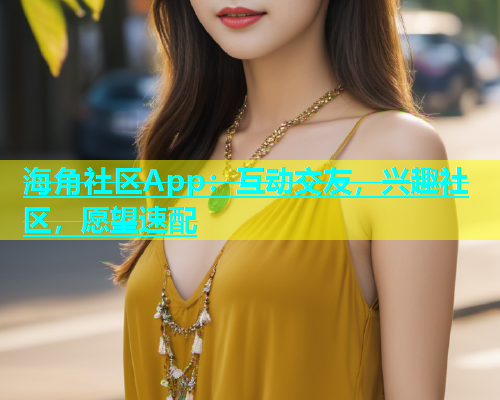 海角社区App：互动交友，兴趣社区，愿望速配