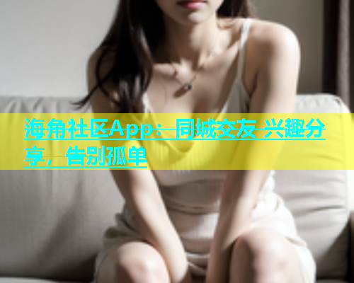 海角社区App：同城交友 兴趣分享，告别孤单