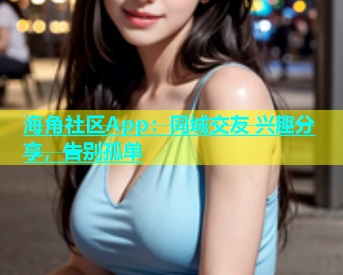 海角社区App：同城交友 兴趣分享，告别孤单