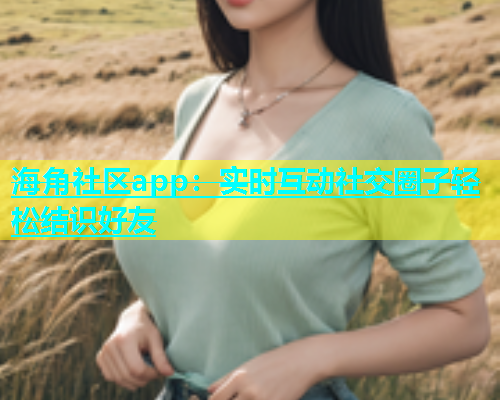 海角社区app：实时互动社交圈子轻松结识好友
