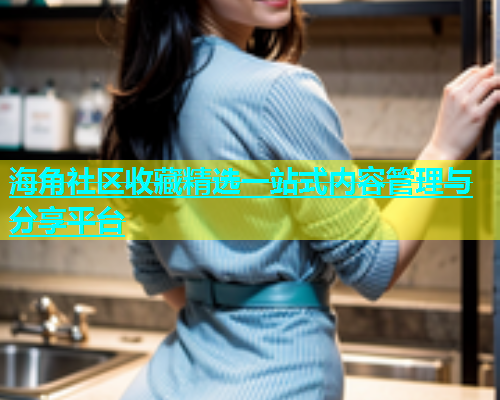 海角社区收藏精选一站式内容管理与分享平台