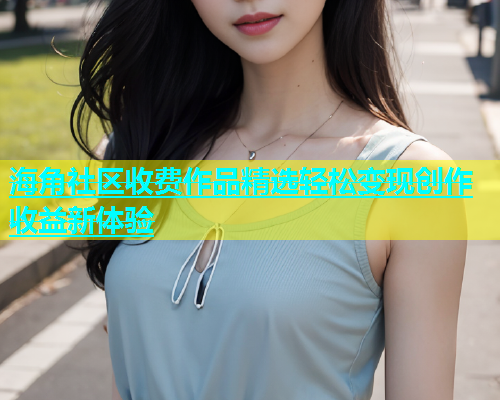 海角社区收费作品精选轻松变现创作收益新体验