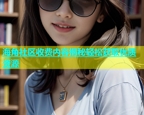 海角社区收费内容揭秘轻松获取优质资源