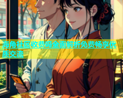 海角社区收费吗全面解析免费畅享优质交流