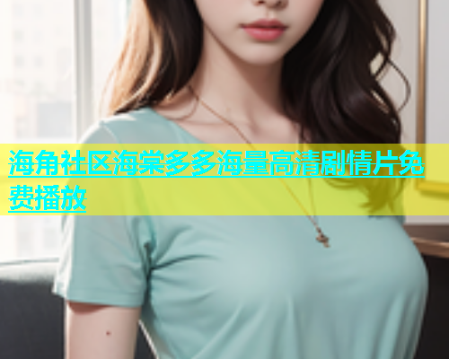 海角社区海棠多多海量高清剧情片免费播放