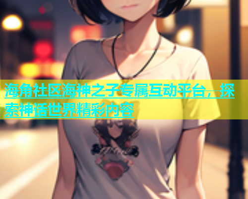 海角社区海神之子专属互动平台，探索神话世界精彩内容