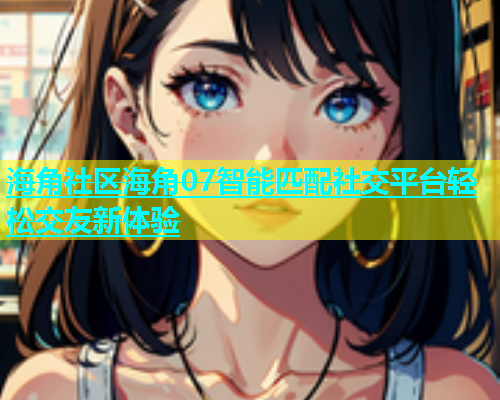 海角社区海角07智能匹配社交平台轻松交友新体验