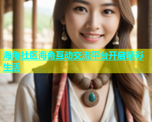 海角社区海角互动交流平台开启精彩生活