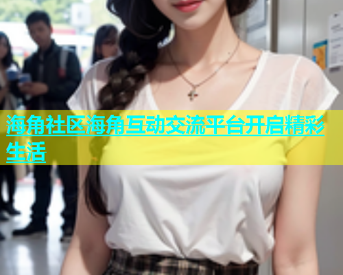 海角社区海角互动交流平台开启精彩生活