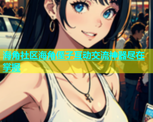 海角社区海角侄子互动交流神器尽在掌握