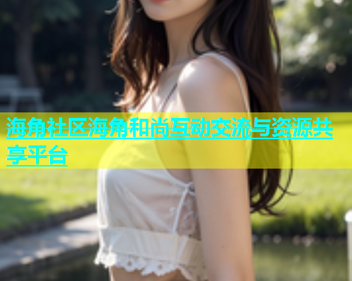 海角社区海角和尚互动交流与资源共享平台